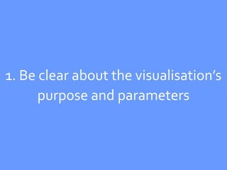 1. Be clear about the visualisation’s
      purpose and parameters
 