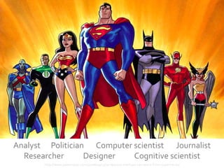 Analyst Politician Computer scientist Journalist
  Researcher      Designer  Cognitive scientist
       http://www.jasonnazar.com/2008/09/23/10-lessons-startups-can-learn-from-superheros/
 