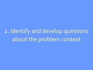 2. Identify and develop questions
    about the problem context
 