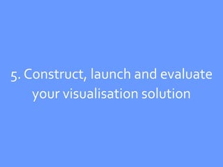 5. Construct, launch and evaluate
    your visualisation solution
 