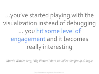 ...you’ve started playing with the
visualization instead of debugging
      ... you hit some level of
    engagement and it becomes
           really interesting
 Martin Wattenberg, "Big Picture" data visualization group, Google


                      http://queue.acm.org/detail.cfm?id=1744741
 