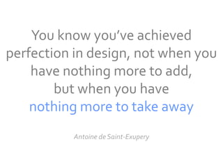 You know you’ve achieved
perfection in design, not when you
    have nothing more to add,
        but when you have
    nothing more to take away
          Antoine de Saint-Exupery
 