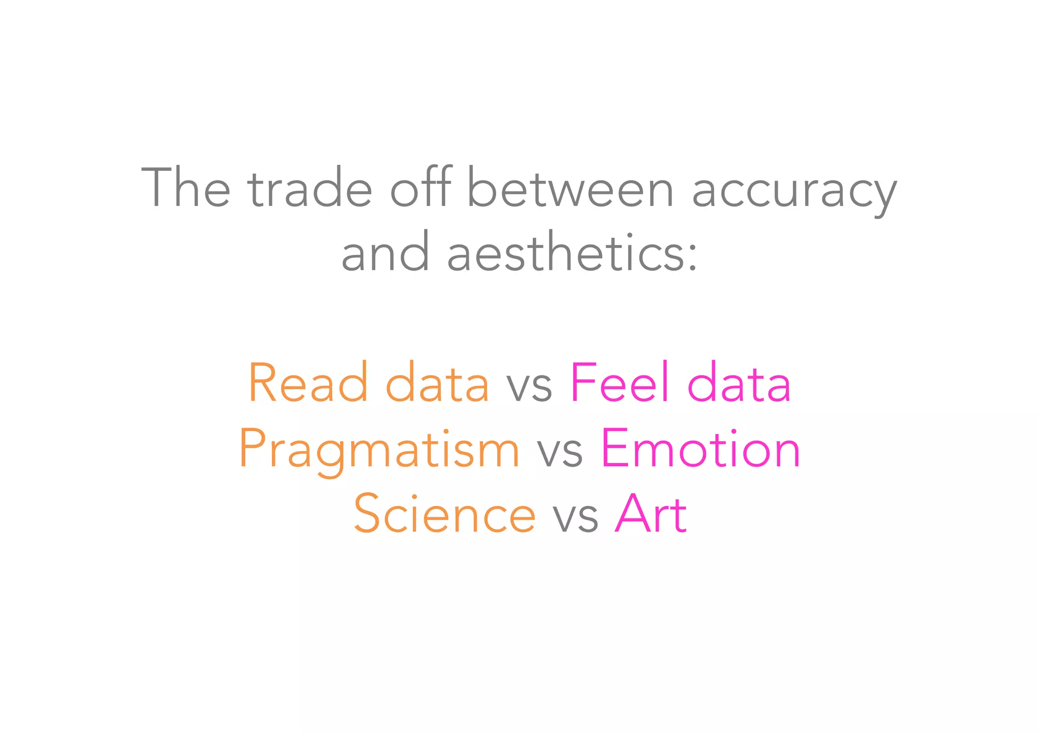 The trade off between accuracy 
and aesthetics:

Read data vs Feel data
Pragmatism vs Emotion
Science vs Art
 
