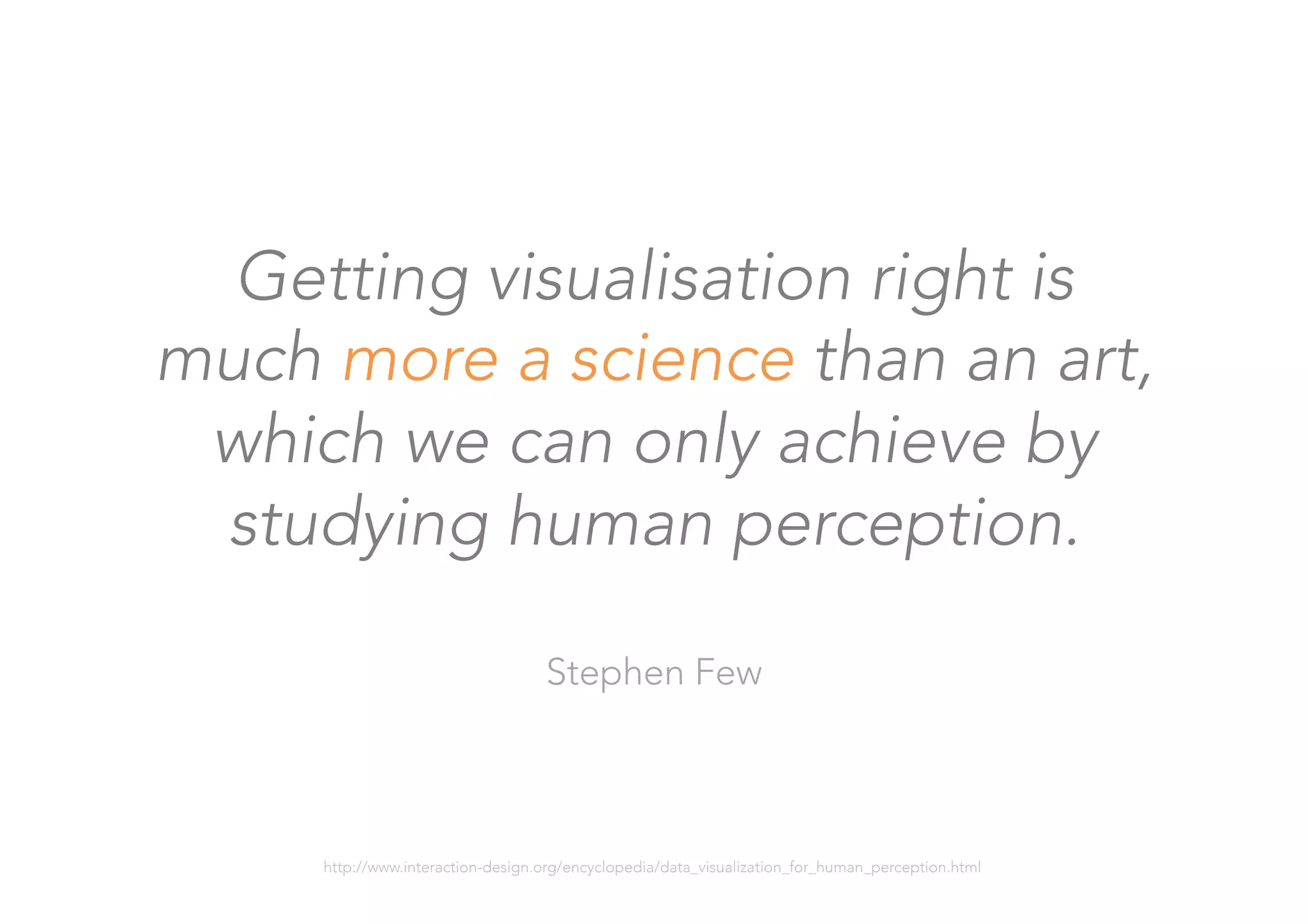 Getting visualisation right is 
much more a science than an art, 
which we can only achieve by
studying human perception.

Stephen Few
http://www.interaction-design.org/encyclopedia/data_visualization_for_human_perception.html 
 