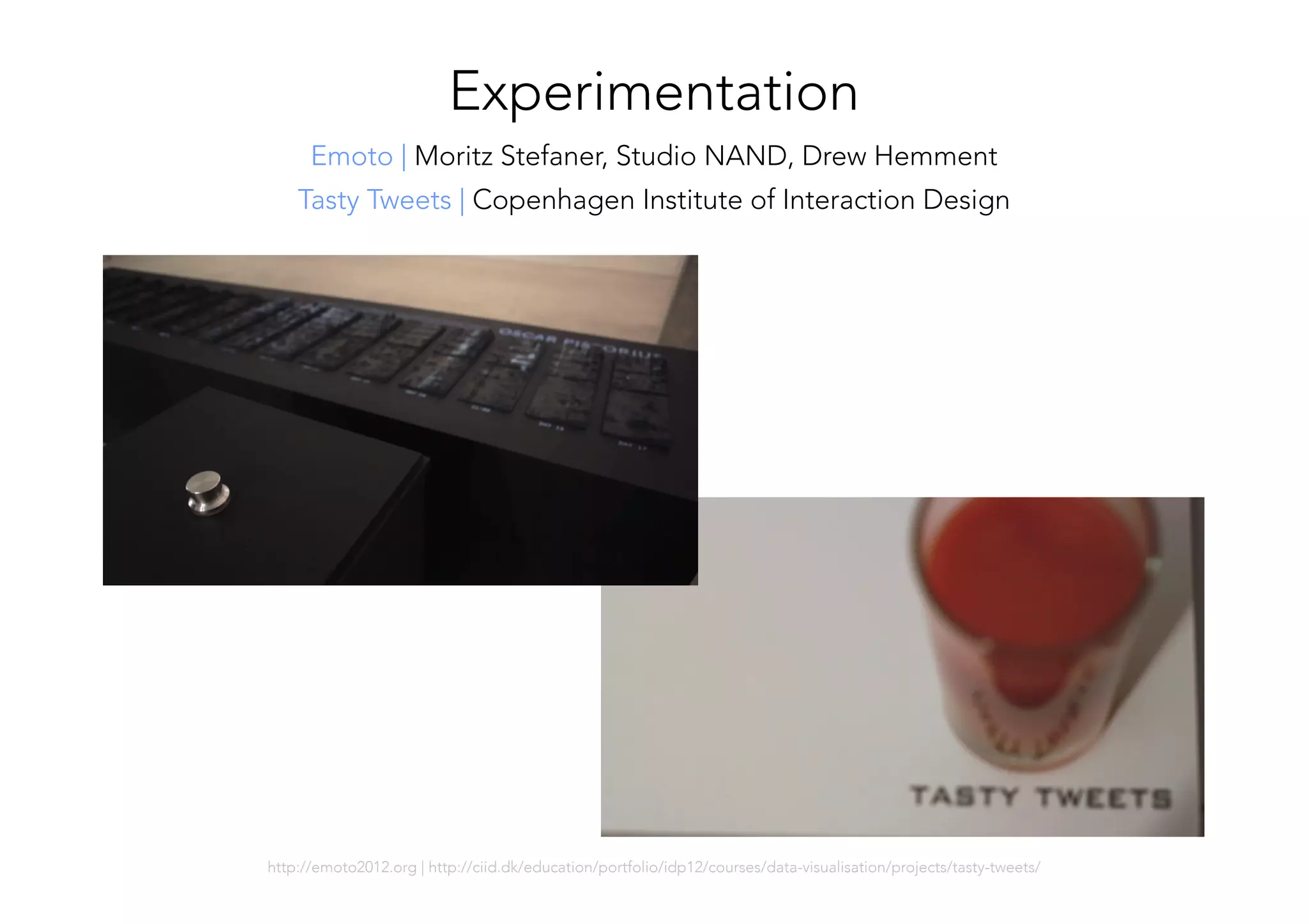 http://emoto2012.org | http://ciid.dk/education/portfolio/idp12/courses/data-visualisation/projects/tasty-tweets/

Emoto | Moritz Stefaner, Studio NAND, Drew Hemment 
Experimentation
Tasty Tweets | Copenhagen Institute of Interaction Design
 