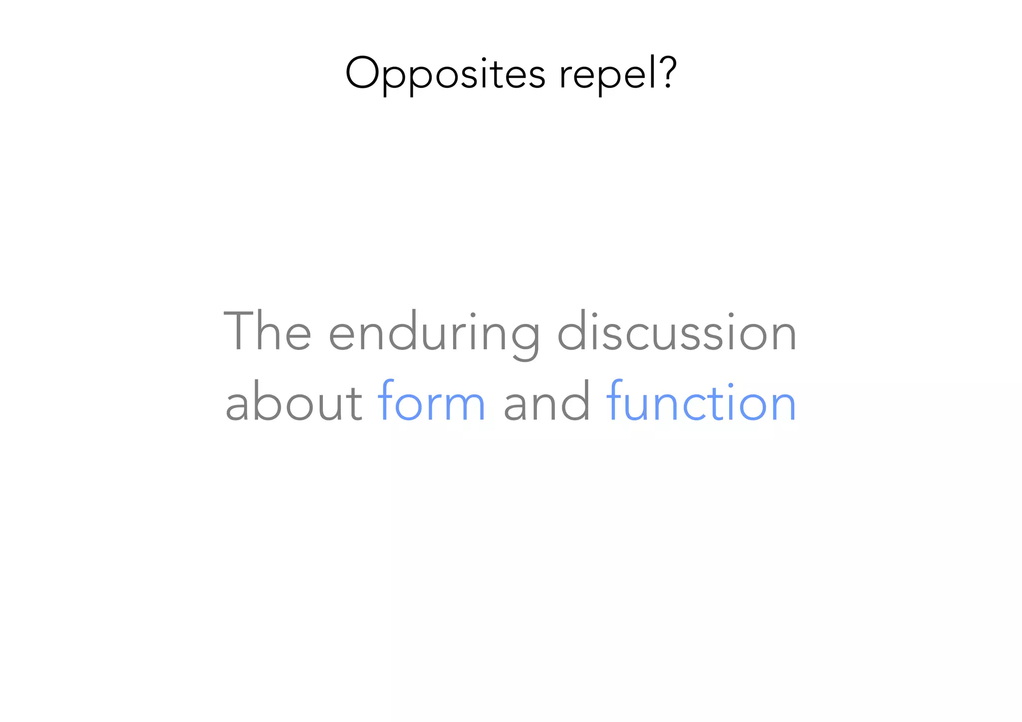 The enduring discussion 
about form and function
Opposites repel?
 