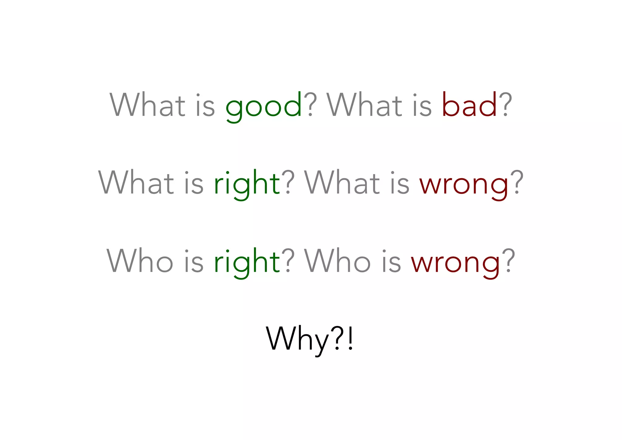 What is good? What is bad?

What is right? What is wrong?

Who is right? Who is wrong?

Why?!
 