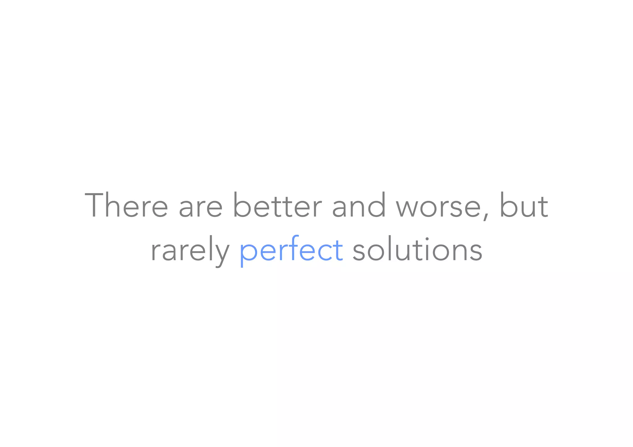 There are better and worse, but
rarely perfect solutions 
 