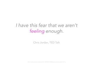 I have this fear that we aren’t 
feeling enough.

Chris Jordan, TED Talk
http://www.youtube.com/watch?v=f09lQ8Q1iKE&feature=youtu.be&t=5m11s
 