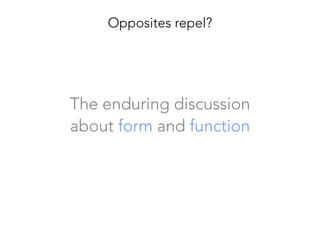 The enduring discussion 
about form and function
Opposites repel?
 