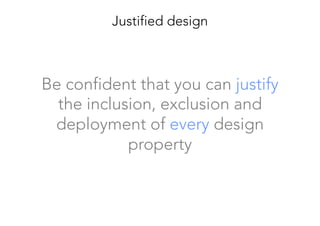 Be confident that you can justify
the inclusion, exclusion and
deployment of every design
property
Justified design
 