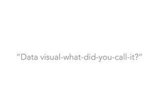 “Data visual-what-did-you-call-it?”
 