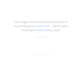 The single most overlooked element in
visual design is emptiness… [but] space
must look deliberately used.
Alex White
‘The Elements of Graphic Design’ by Alex White, pg 65
 