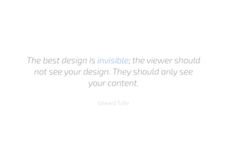 The best design is invisible; the viewer should
not see your design. They should only see
your content.
Edward Tufte
 