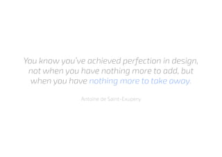 You know you’ve achieved perfection in design,
not when you have nothing more to add, but
when you have nothing more to take away.
Antoine de Saint-Exupery
 