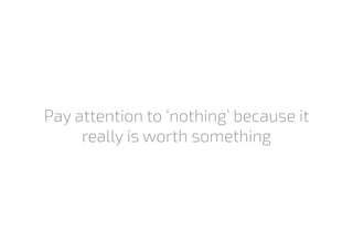 Pay attention to ‘nothing’ because it
really is worth something
 