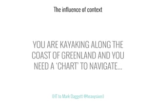 YOU ARE KAYAKING ALONG THE
COAST OF GREENLAND AND YOU
NEED A ‘CHART’ TO NAVIGATE...
The influence of context
(HT to Mark Daggett @heavysixer)
 