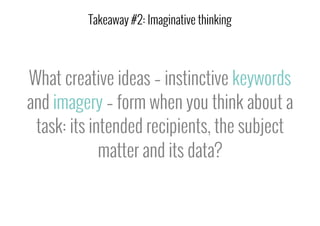 What creative ideas – instinctive keywords
and imagery – form when you think about a
task: its intended recipients, the subject
matter and its data?
Takeaway #2: Imaginative thinking
 