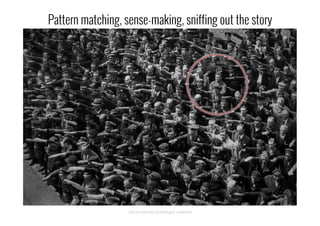 http://en.wikipedia.org/wiki/August_Landmesser
Pattern matching, sense-making, sniffing out the story
 