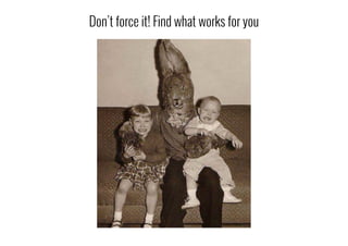 Don’t force it! Find what works for you
 