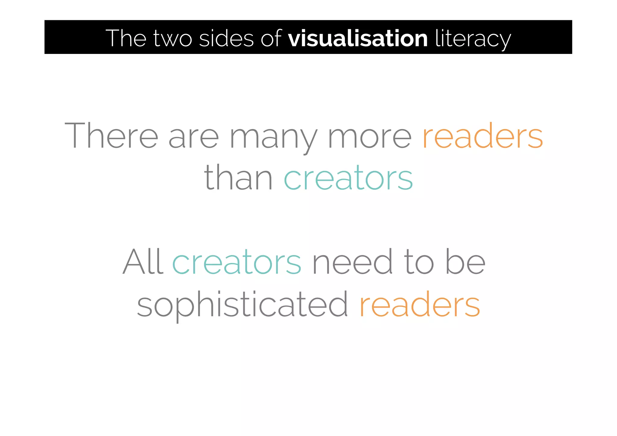 There are many more readers
than creators
All creators need to be
sophisticated readers
The two sides of visualisation literacy
 