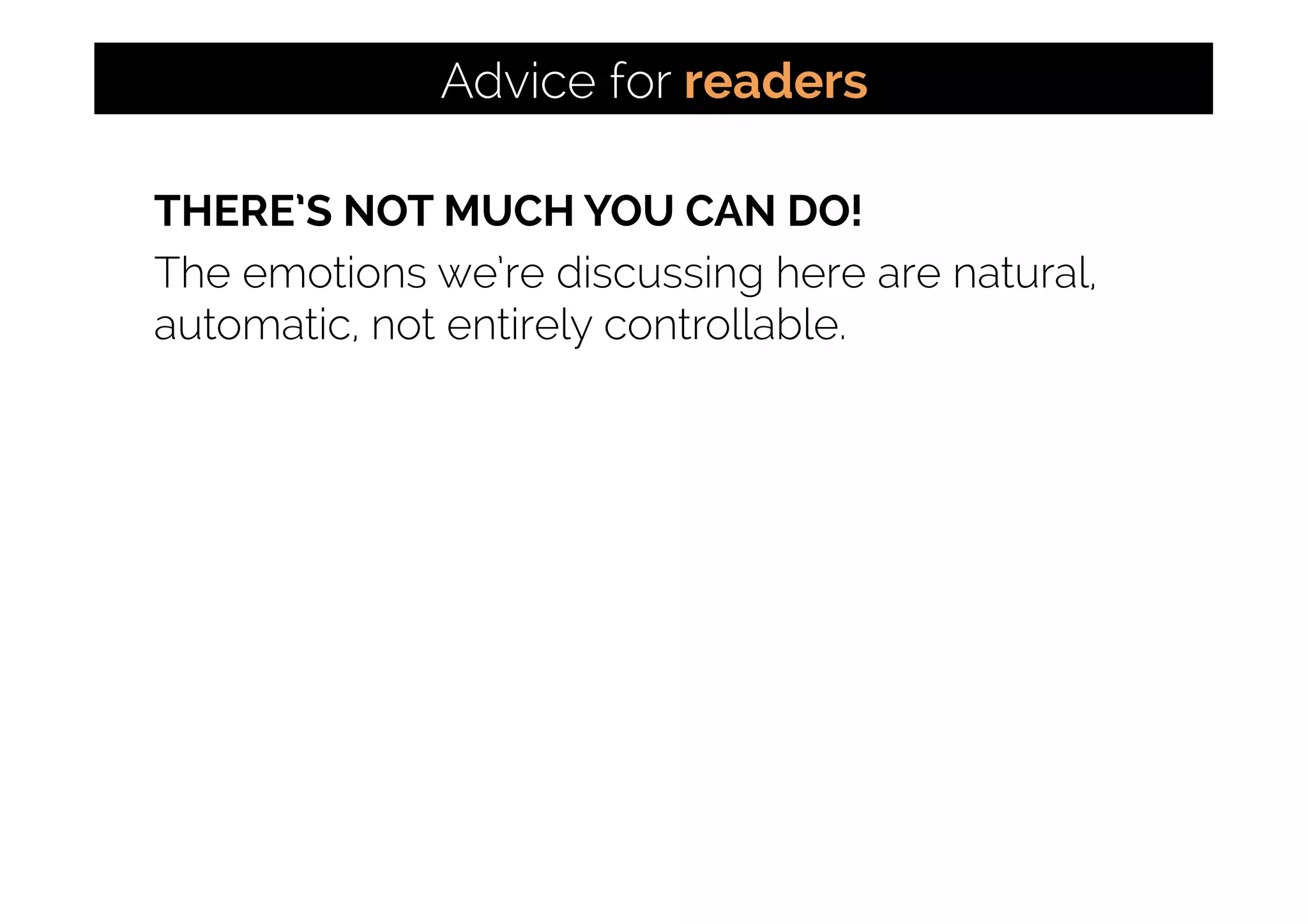 THERE’S NOT MUCH YOU CAN DO!
The emotions we’re discussing here are natural,
automatic, not entirely controllable.
Advice for readers
 