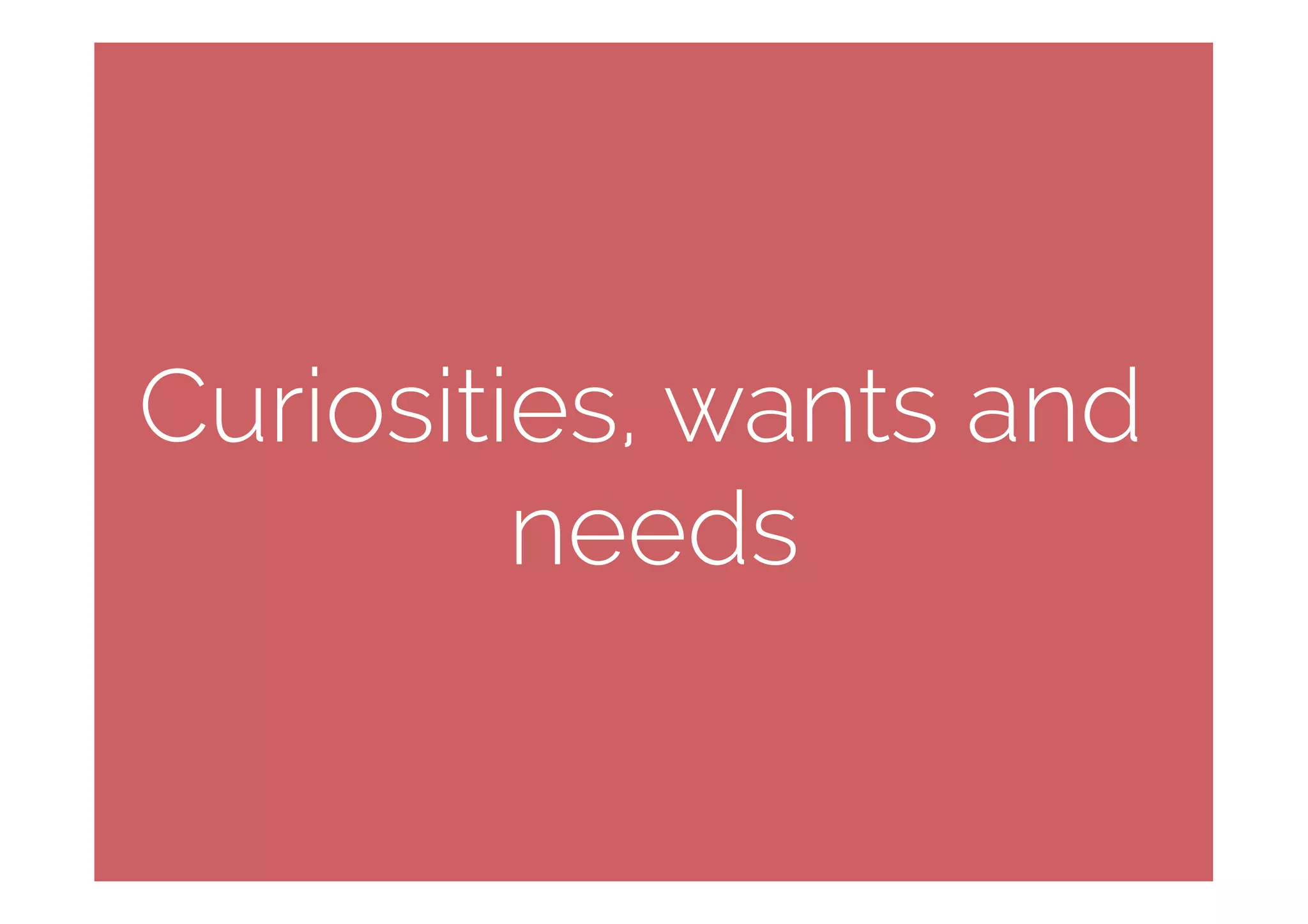 Curiosities, wants and
needs
 