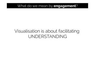 Visualisation is about facilitating
UNDERSTANDING
What do we mean by engagement?
 