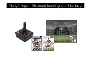 Many things in life need learning, don’t be lazy!
 