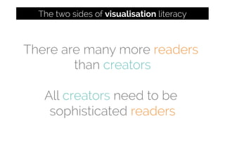 There are many more readers
than creators
All creators need to be
sophisticated readers
The two sides of visualisation literacy
 