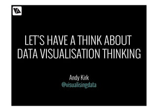 LET’S HAVE A THINK ABOUT 
DATA VISUALISATION THINKING 
Andy Kirk 
@visualisingdata 
 