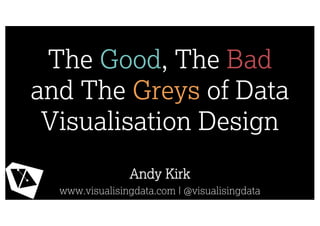 The Good, The Bad
and The Greys of Data
Visualisation Design
Andy Kirk
www.visualisingdata.com | @visualisingdata
 