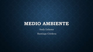 MEDIO AMBIENTE
Andy Lalama
Santiago Córdova
 
