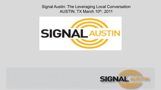 Signal Austin: The Leveraging Local Conversation<br />Austin, tx March 10th, 2011<br />