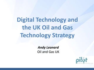 Andy Leonard
Oil and Gas UK
Digital Technology and
the UK Oil and Gas
Technology Strategy
 