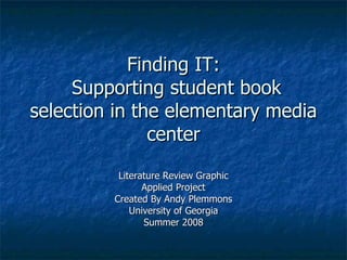 Finding IT:  Supporting student book selection in the elementary media center Literature Review Graphic Applied Project Created By Andy Plemmons University of Georgia Summer 2008 