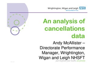 An analysis of
               cancellations
                        data
                    Andy McAllister –
             Directorate Performance
              Manager, Wrightington,
             Wigan and Leigh NHSFT
ST05_Mar12
                     your hospitals, your health, our priority
 