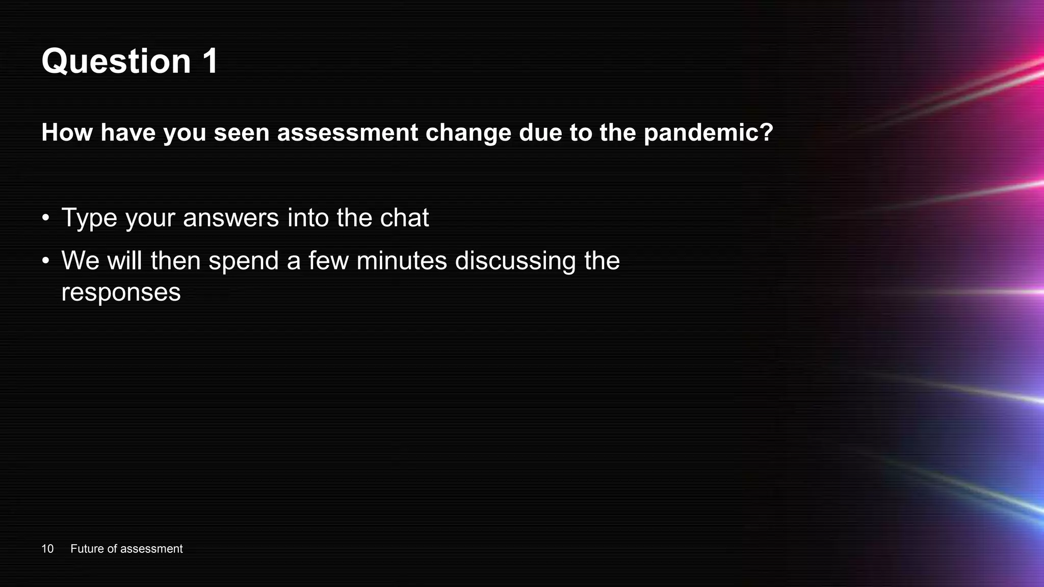 Question 1
• Type your answers into the chat
• We will then spend a few minutes discussing the
responses
10
How have you seen assessment change due to the pandemic?
Future of assessment
 