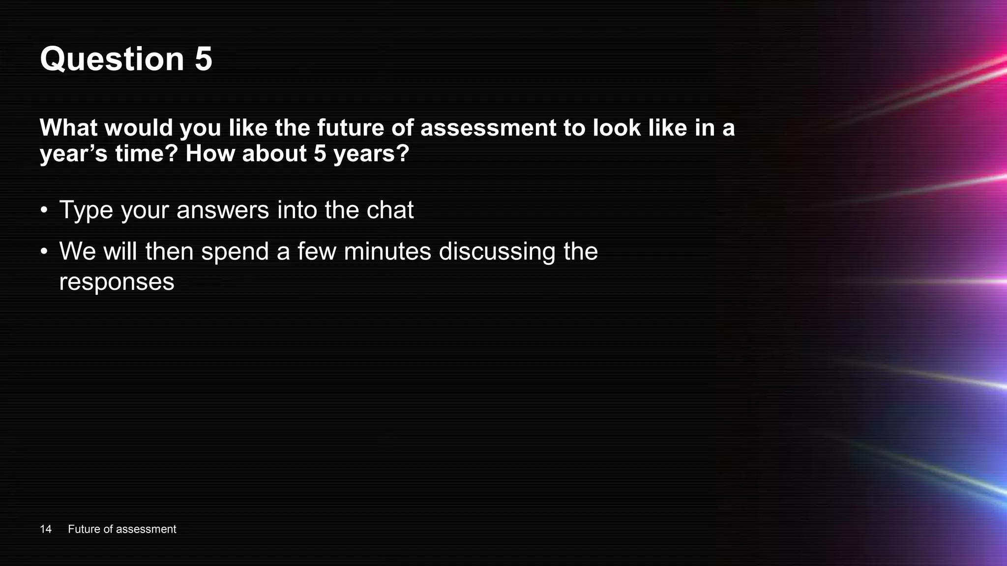 Question 5
• Type your answers into the chat
• We will then spend a few minutes discussing the
responses
14
What would you like the future of assessment to look like in a
year’s time? How about 5 years?
Future of assessment
 