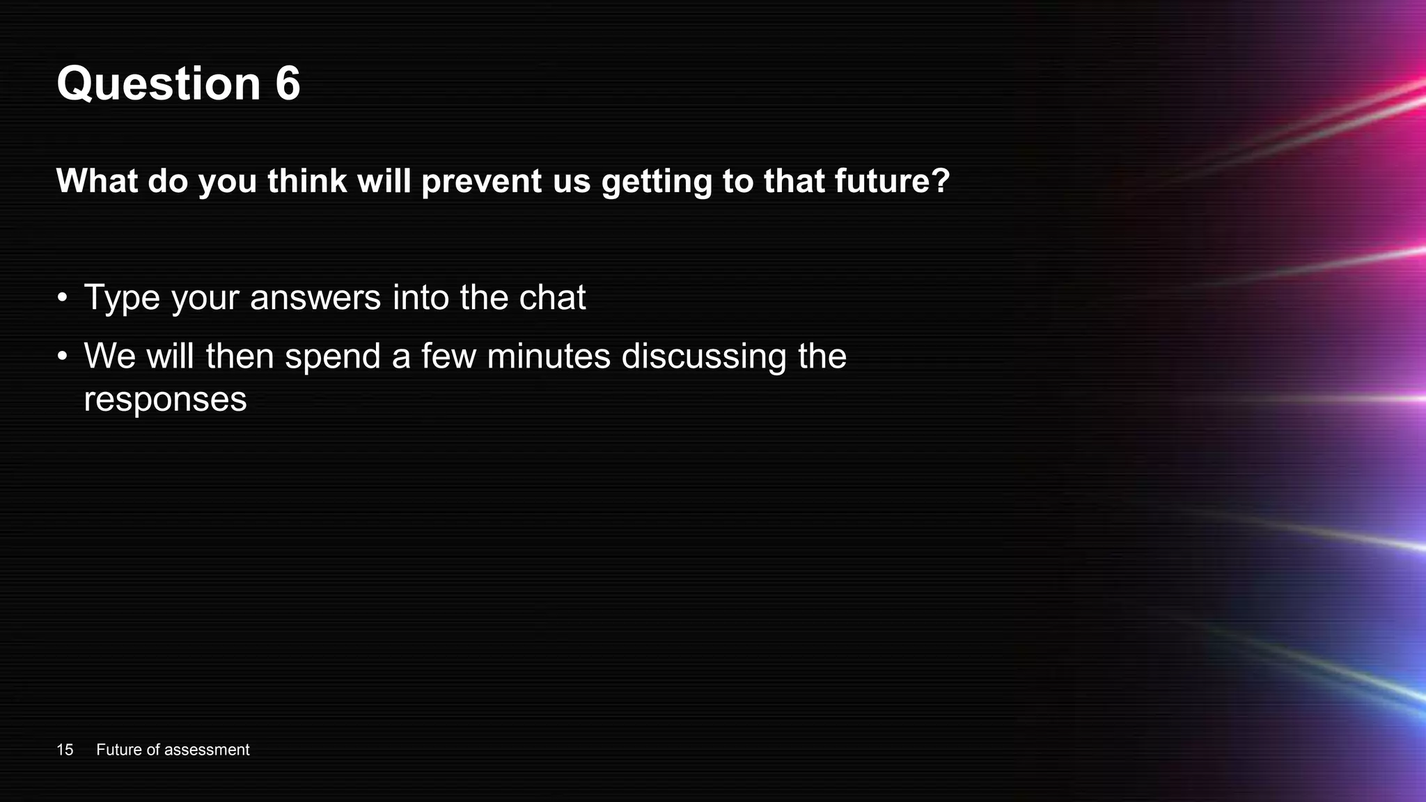Question 6
• Type your answers into the chat
• We will then spend a few minutes discussing the
responses
15
What do you think will prevent us getting to that future?
Future of assessment
 