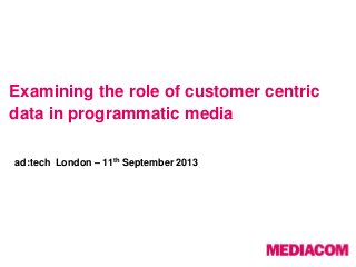 Examining the role of customer centric
data in programmatic media
ad:tech London – 11th September 2013

 