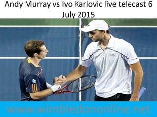 www.wimbledononline.net
Andy Murray vs Ivo Karlovic live telecast 6
July 2015
 
