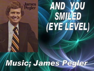 AND  YOU  SMILED (EYE LEVEL) Music; James Pegler 