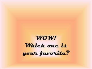 WOW!
 Which one is
your favorite?
 