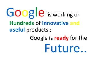 Google is working on
Hundreds of innovative and
useful products ;
Google is ready for the
Future..
 