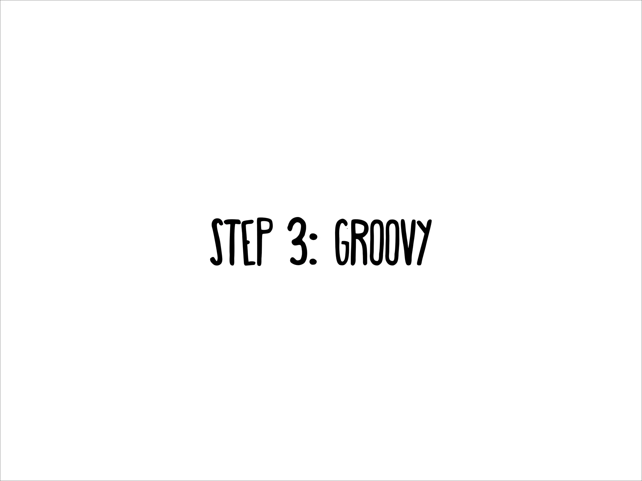 Step 3: GROOVY

 