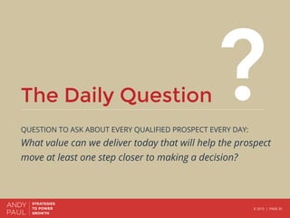 © 2015 | PAGE 35
The Daily Question

QUESTION TO ASK ABOUT EVERY QUALIFIED PROSPECT EVERY DAY:
What value can we deliver t...