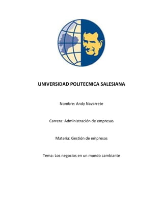 UNIVERSIDAD POLITECNICA SALESIANA
Nombre: Andy Navarrete
Carrera: Administración de empresas
Materia: Gestión de empresas
Tema: Los negocios en un mundo cambiante
 