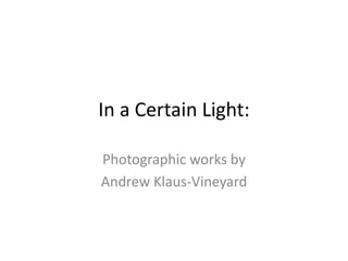 In a Certain Light:

Photographic works by
Andrew Klaus-Vineyard
 