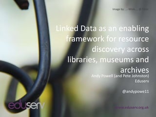 Image by: ...-Wink-... @ Flickr




Linked Data as an enabling
   framework for resource
            discovery across
    libraries, museums and
                    archives
          Andy Powell (and Pete Johnston)
                                  Eduserv

                             @andypowe11


                       www.eduserv.org.uk
 